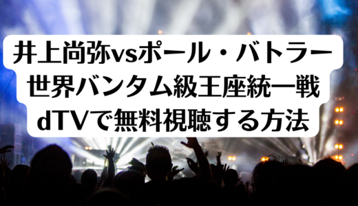 井上尚弥vsポール・バトラー世界バンタム級王座統一戦dTVで無料視聴する方法