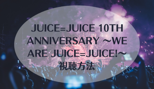 Juice=Juice 10th ANNIVERSARY ～We are Juice=Juice!～視聴方法