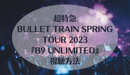 超特急BULLET TRAIN Spring Tour 2023『B9 Unlimited』視聴方法